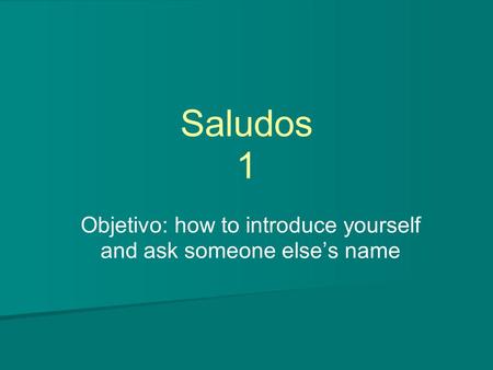 Saludos 1 Objetivo: how to introduce yourself and ask someone else’s name.