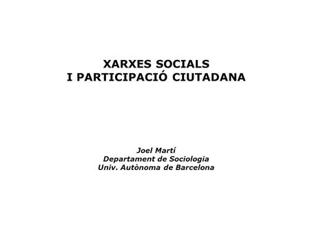 XARXES SOCIALS I PARTICIPACIÓ CIUTADANA Joel Martí Departament de Sociologia Univ. Autònoma de Barcelona.