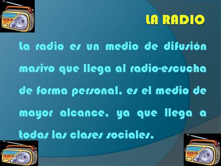La radio es un medio de difusión masivo que llega al radio-escucha de forma personal, es el medio de mayor alcance, ya que llega a todas las clases sociales.