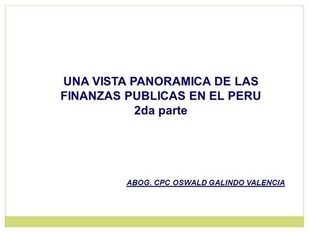 UNA VISTA PANORAMICA DE LAS FINANZAS PUBLICAS EN EL PERU 2da parte ABOG. CPC OSWALD GALINDO VALENCIA.