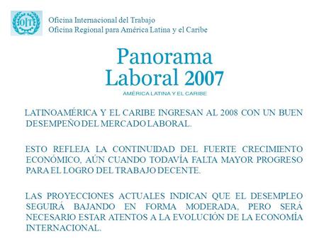 Oficina Internacional del Trabajo Oficina Regional para América Latina y el Caribe LATINOAMÉRICA Y EL CARIBE INGRESAN AL 2008 CON UN BUEN DESEMPEÑO DEL.