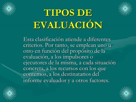 TIPOS DE EVALUACIÓN Esta clasificación atiende a diferentes criterios. Por tanto, se emplean uno u otro en función del propósito de la evaluación, a los.