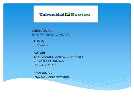 ASIGNATURA: INFORMATICA AVANZADA TITULO: BLOGGER AUTOR: TANIA PAMELA SALAZAR BRIONES CHRISTEL PEDREROS DIEGO CAMPOS PROFESORA: ING. JOHANNA NAVARRO.