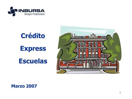1 Crédito Express Escuelas Marzo 2007. 2 Inbursa cuenta con un financiamiento especial para apoyar al crecimiento y consolidación de las Instituciones.