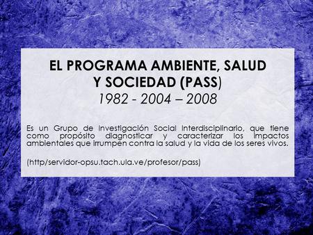 EL PROGRAMA AMBIENTE, SALUD Y SOCIEDAD (PASS ) 1982 - 2004 – 2008 Es un Grupo de Investigación Social Interdisciplinario, que tiene como propósito diagnosticar.