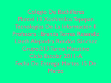 Colegio De Bachilleres Plantel 13 Xochimilco Tepepan Tecnologías De La Información II Profesora : Brenda Torres Resendiz Lizeth Alejandra Rendón Sánchez.