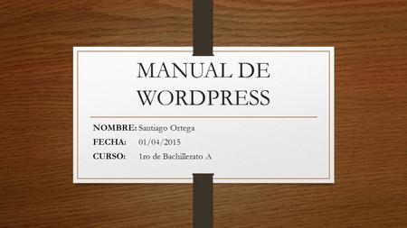 MANUAL DE WORDPRESS NOMBRE:Santiago Ortega FECHA:01/04/2015 CURSO:1ro de Bachillerato A.