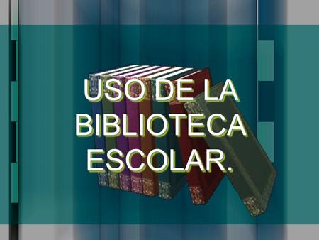 USO DE LA BIBLIOTECA ESCOLAR.