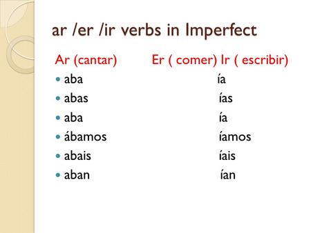 ar /er /ir verbs in Imperfect Ar (cantar) Er ( comer) Ir ( escribir) aba ía abas ías aba ía ábamos íamos abais íais aban ían.
