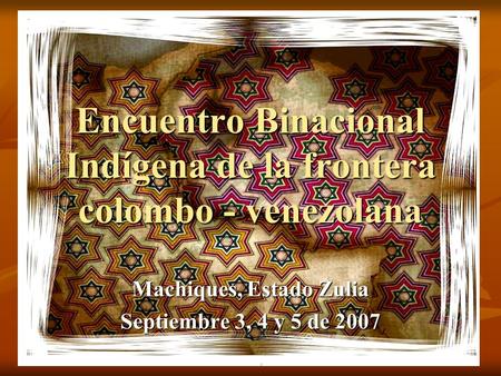 Encuentro Binacional Indígena de la frontera colombo - venezolana Machiques, Estado Zulia Septiembre 3, 4 y 5 de 2007.