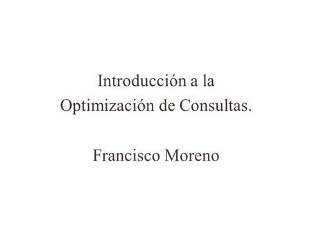 Introducción a la Optimización de Consultas. Francisco Moreno.