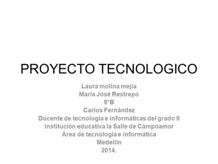 PROYECTO TECNOLOGICO Laura molina mejía María José Restrepo 9*B Carlos Fernández Docente de tecnología e informáticas del grado 9 Institución educativa.