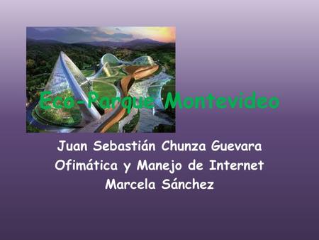Eco-Parque Montevideo Juan Sebastián Chunza Guevara Ofimática y Manejo de Internet Marcela Sánchez.