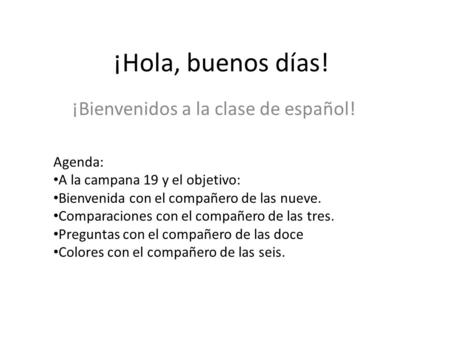 ¡Hola, buenos días! ¡Bienvenidos a la clase de español! Agenda: A la campana 19 y el objetivo: Bienvenida con el compañero de las nueve. Comparaciones.