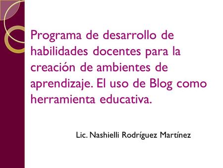 Programa de desarrollo de habilidades docentes para la creación de ambientes de aprendizaje. El uso de Blog como herramienta educativa. Lic. Nashielli.