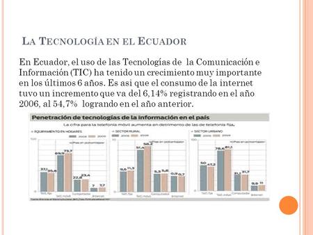 L A T ECNOLOGÍA EN EL E CUADOR En Ecuador, el uso de las Tecnologías de la Comunicación e Información (TIC) ha tenido un crecimiento muy importante en.
