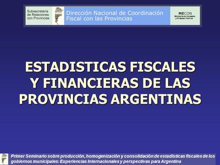 ESTADISTICAS FISCALES Y FINANCIERAS DE LAS PROVINCIAS ARGENTINAS Primer Seminario sobre producción, homogenización y consolidación de estadísticas fiscales.