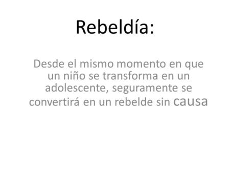 Rebeldía: Desde el mismo momento en que un niño se transforma en un adolescente, seguramente se convertirá en un rebelde sin causa.