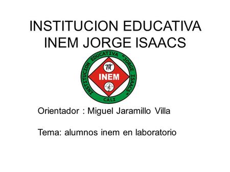 INSTITUCION EDUCATIVA INEM JORGE ISAACS Orientador : Miguel Jaramillo Villa Tema: alumnos inem en laboratorio.