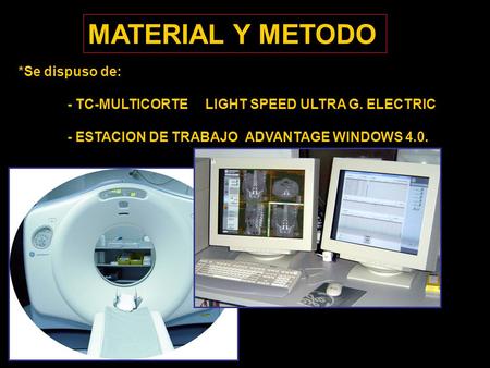 MATERIAL Y METODO *Se dispuso de: - TC-MULTICORTE LIGHT SPEED ULTRA G. ELECTRIC - ESTACION DE TRABAJO ADVANTAGE WINDOWS 4.0.