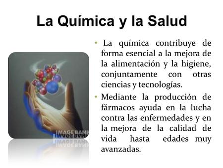 La Química y la Salud La química contribuye de forma esencial a la mejora de la alimentación y la higiene, conjuntamente con otras ciencias y tecnologías.