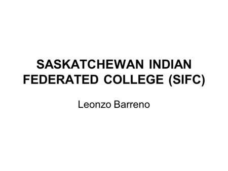 SASKATCHEWAN INDIAN FEDERATED COLLEGE (SIFC) Leonzo Barreno.