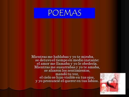 POEMAS Mientras me hablabas y yo te miraba, se detuvo el tiempo en medio instante: el amor me llamaba y yo le obedecía. Mientras me susurrabas y yo te.