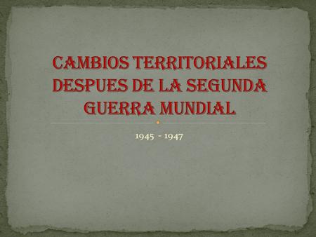 1945 - 1947. La 2ª G. Mundial modificó permanentemente el equilibrio de poderes en Europa y en Asia. En el caso de Europa Oriental y el Lejano Oriente,
