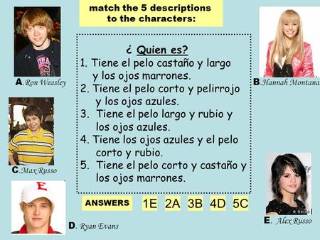 C.Max Russo A.Ron Weasley D. Ryan Evans B.Hannah Montana E. Alex Russo ¿ Quien es? 1. Tiene el pelo castaño y largo y los ojos marrones. 2.Tiene el pelo.