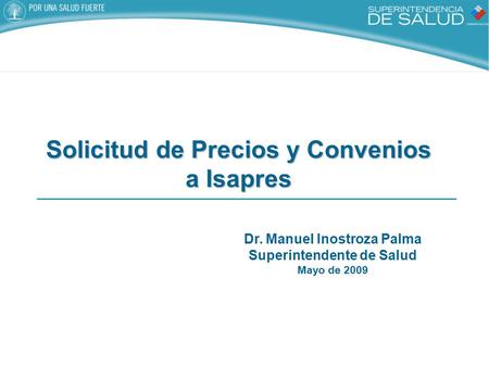 Dr. Manuel Inostroza Palma Superintendente de Salud Mayo de 2009 Solicitud de Precios y Convenios a Isapres.