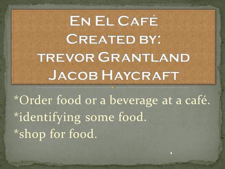 *Order food or a beverage at a café. *identifying some food. *shop for food.