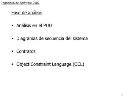 1 Ingeniería del Software 2002 Fase de análisis  Análisis en el PUD  Diagramas de secuencia del sistema  Contratos  Object Constraint Language (OCL)