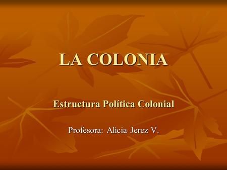 Estructura Política Colonial Profesora: Alicia Jerez V.