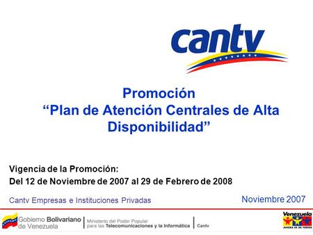 Promoción “Plan de Atención Centrales de Alta Disponibilidad” Cantv Empresas e Instituciones Privadas Noviembre 2007 Vigencia de la Promoción: Del 12 de.