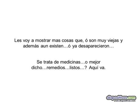 Les voy a mostrar mas cosas que, ó son muy viejas y además aun existen…ó ya desaparecieron… Se trata de medicinas…o mejor dicho…remedios…listos…? Aquí.