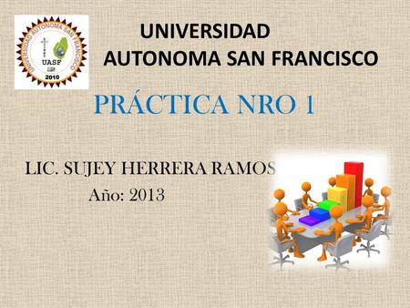 UNIVERSIDAD AUTONOMA SAN FRANCISCO PRÁCTICA NRO 1 LIC. SUJEY HERRERA RAMOS Año: 2013.