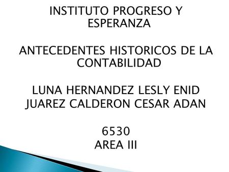INSTITUTO PROGRESO Y ESPERANZA ANTECEDENTES HISTORICOS DE LA CONTABILIDAD LUNA HERNANDEZ LESLY ENID JUAREZ CALDERON CESAR ADAN 6530 AREA III.