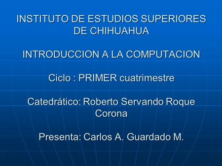 INSTITUTO DE ESTUDIOS SUPERIORES DE CHIHUAHUA INTRODUCCION A LA COMPUTACION Ciclo : PRIMER cuatrimestre Catedrático: Roberto Servando Roque Corona Presenta: