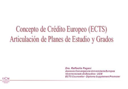 Dra. Raffaella Pagani Asesora Convergencia Universitaria Europea Vicerrectorado de Estudios - UCM ECTS Counsellor - Diploma Supplement Promoter.
