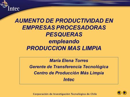 AUMENTO DE PRODUCTIVIDAD EN EMPRESAS PROCESADORAS PESQUERAS empleando PRODUCCION MAS LIMPIA María Elena Torres Gerente de Transferencia Tecnológica Centro.