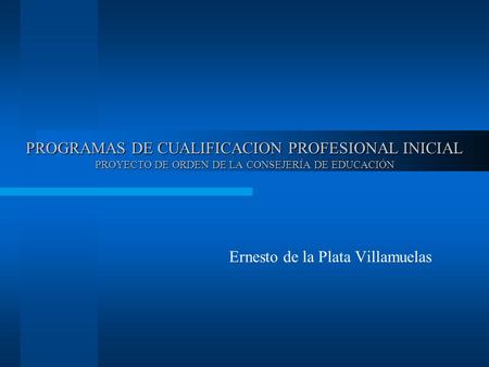PROGRAMAS DE CUALIFICACION PROFESIONAL INICIAL PROYECTO DE ORDEN DE LA CONSEJERÍA DE EDUCACIÓN Ernesto de la Plata Villamuelas.
