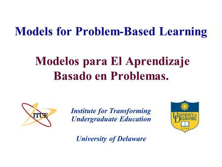 University of Delaware Models for Problem-Based Learning Modelos para El Aprendizaje Basado en Problemas. Institute for Transforming Undergraduate Education.