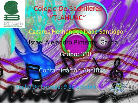 Colegio De Bachilleres “TLAHUAC” Cazares Hernández Isaac Santiago Israel Alejandro Pimentel García Grupo: 310 Contaminación Auditiva Fecha De Entrega: