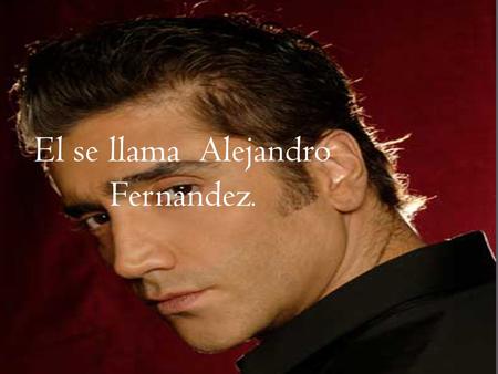 El se llama Alejandro Fernandez..  Tiene cuarenta años.  Él es de México City, México.  Su cumpleaños es el 24 de abril 1971.  Él puede cantar.