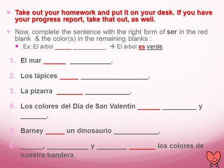 Take out your homework and put it on your desk. If you have your progress report, take that out, as well. Take out your homework and put it on your desk.