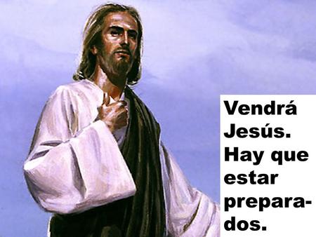 Vendrá Jesús. Hay que estar prepara- dos. Como soldados que saben que un descuido les puede costar la vida.