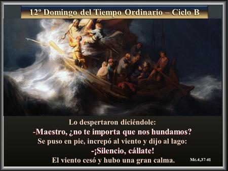 Lo despertaron diciéndole: -Maestro, ¿no te importa que nos hundamos? Se puso en pie, increpó al viento y dijo al lago: -¡Silencio, cállate! -¡Silencio,