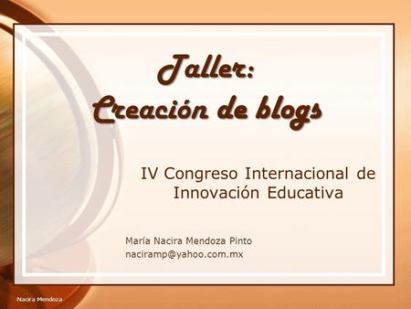 Taller: Creación de blogs IV Congreso Internacional de Innovación Educativa María Nacira Mendoza Pinto Nacira Mendoza.
