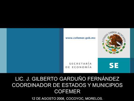 LIC. J. GILBERTO GARDUÑO FERNÁNDEZ COORDINADOR DE ESTADOS Y MUNICIPIOS COFEMER 12 DE AGOSTO 2008, COCOYOC, MORELOS.