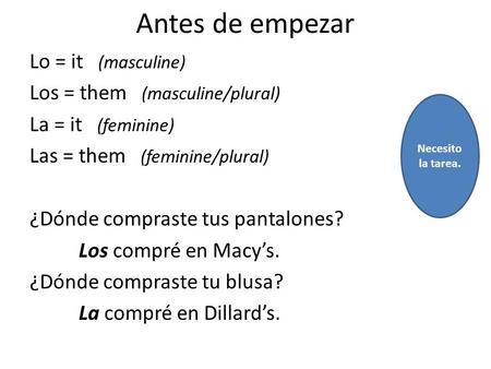 Antes de empezar Lo = it (masculine) Los = them (masculine/plural) La = it (feminine) Las = them (feminine/plural) ¿Dónde compraste tus pantalones? Los.